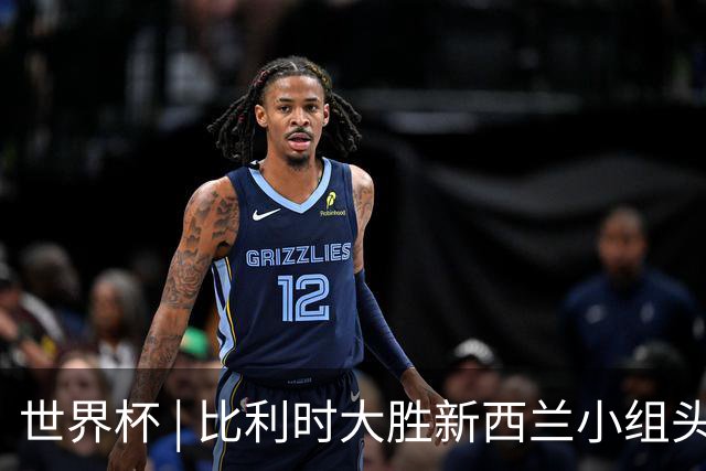 世界杯 | 比利时大胜新西兰小组头名出线
