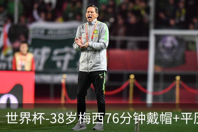 世界杯-38岁梅西76分钟戴帽+平历史纪录 阿根廷3-0阿尔及利亚