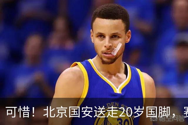 可惜！北京国安送走20岁国脚，赛季零出场，却曾被视为未来主力