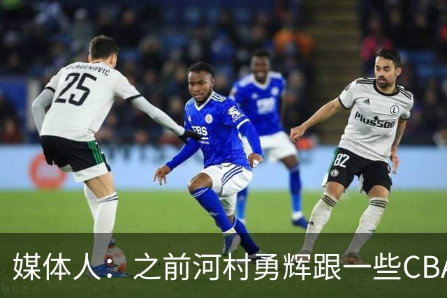 媒体人：之前河村勇辉跟一些CBA球队有过交流 表达过打CBA的想法