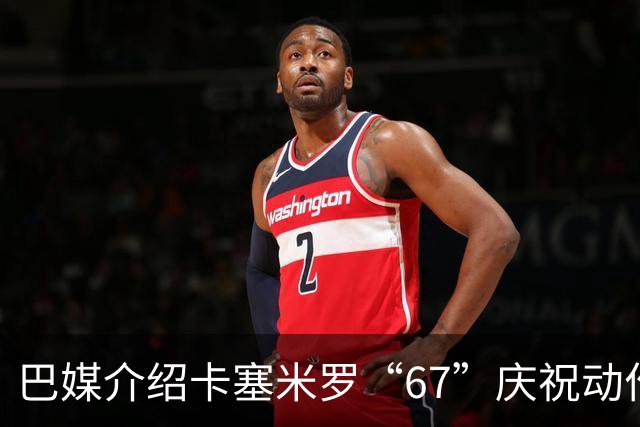 巴媒介绍卡塞米罗“67”庆祝动作：来自阿尔法世代的脑腐热梗