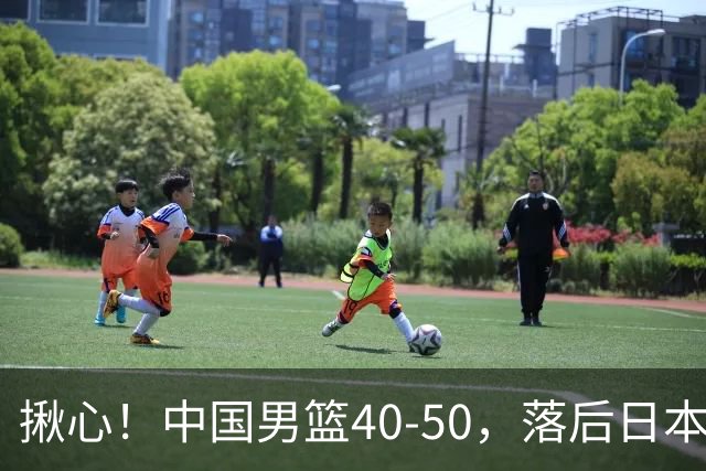 揪心！中国男篮40-50，落后日本男篮十分，老叔用人换人引争议！