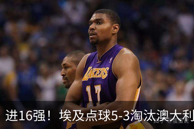 进16强！埃及点球5-3淘汰澳大利亚 哈尼乌龙 本届13粒乌龙破纪录